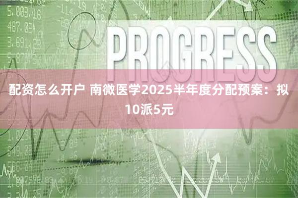 配资怎么开户 南微医学2025半年度分配预案：拟10派5元