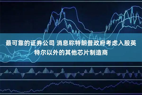 最可靠的证券公司 消息称特朗普政府考虑入股英特尔以外的其他芯片制造商