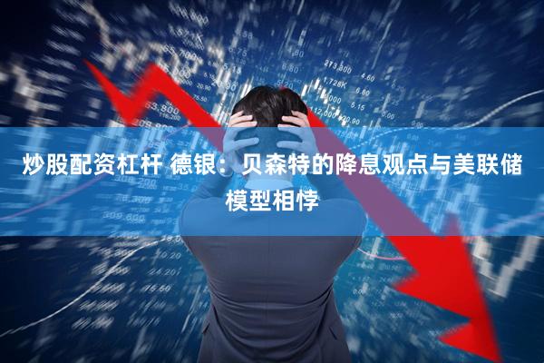 炒股配资杠杆 德银：贝森特的降息观点与美联储模型相悖