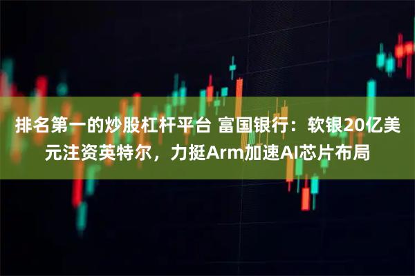 排名第一的炒股杠杆平台 富国银行：软银20亿美元注资英特尔，力挺Arm加速AI芯片布局
