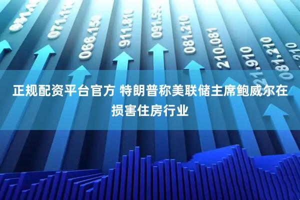 正规配资平台官方 特朗普称美联储主席鲍威尔在损害住房行业