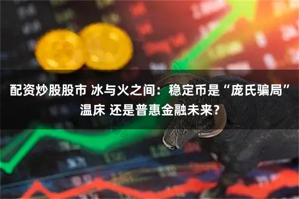 配资炒股股市 冰与火之间：稳定币是“庞氏骗局”温床 还是普惠金融未来？
