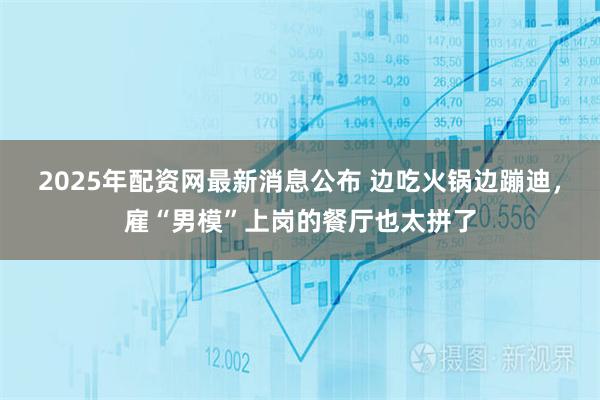 2025年配资网最新消息公布 边吃火锅边蹦迪，雇“男模”上岗的餐厅也太拼了