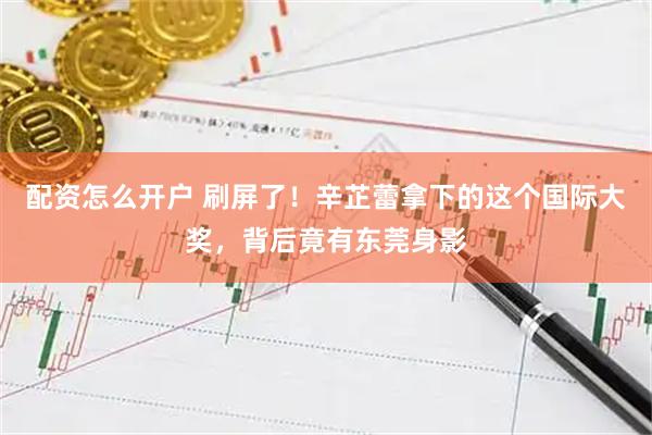 配资怎么开户 刷屏了！辛芷蕾拿下的这个国际大奖，背后竟有东莞身影