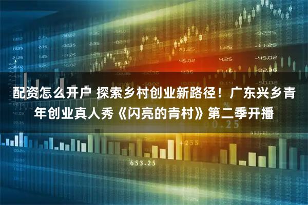 配资怎么开户 探索乡村创业新路径！广东兴乡青年创业真人秀《闪亮的青村》第二季开播