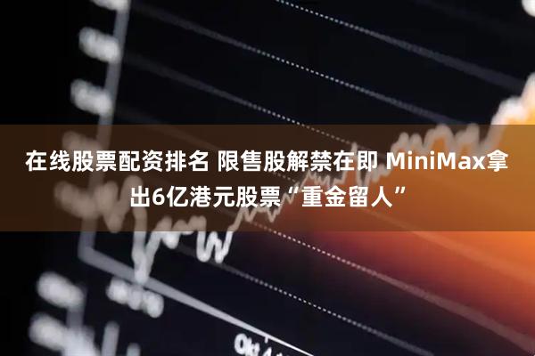 在线股票配资排名 限售股解禁在即 MiniMax拿出6亿港元股票“重金留人”