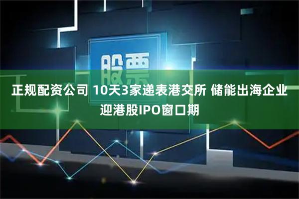 正规配资公司 10天3家递表港交所 储能出海企业迎港股IPO窗口期