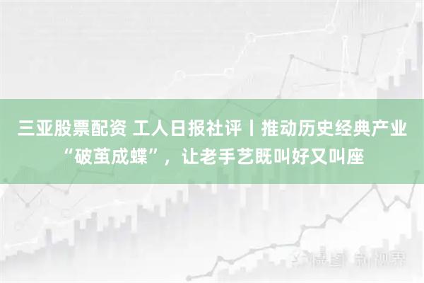 三亚股票配资 工人日报社评丨推动历史经典产业“破茧成蝶”，让老手艺既叫好又叫座