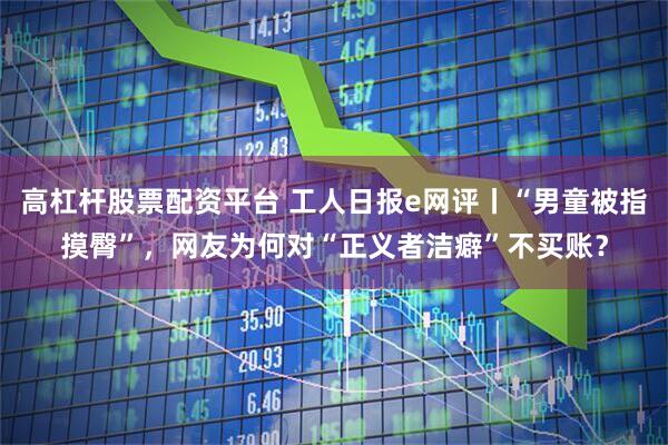高杠杆股票配资平台 工人日报e网评丨“男童被指摸臀”，网友为何对“正义者洁癖”不买账？