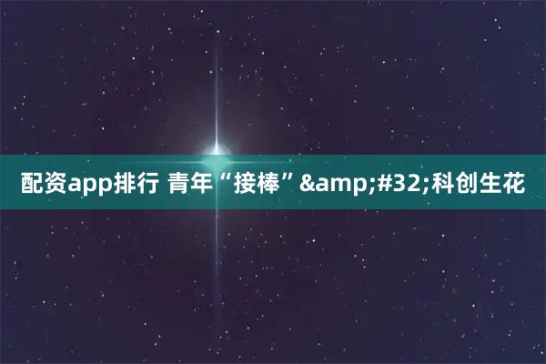 配资app排行 青年“接棒” 科创生花
